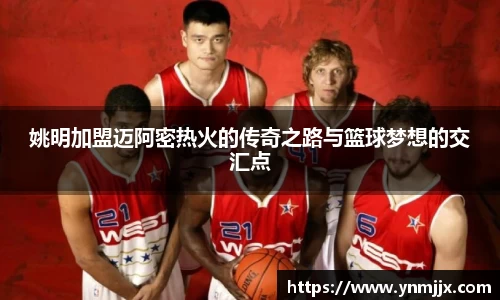 姚明加盟迈阿密热火的传奇之路与篮球梦想的交汇点