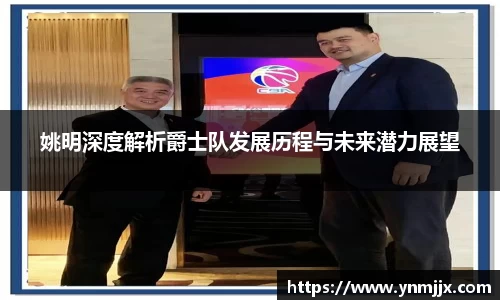姚明深度解析爵士队发展历程与未来潜力展望