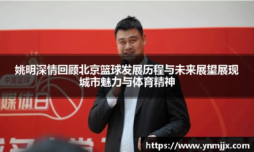 姚明深情回顾北京篮球发展历程与未来展望展现城市魅力与体育精神