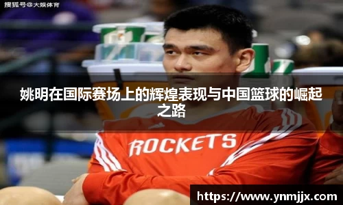 姚明在国际赛场上的辉煌表现与中国篮球的崛起之路