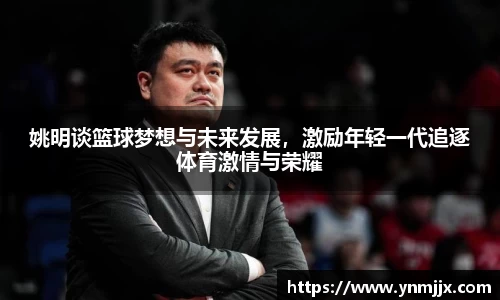 姚明谈篮球梦想与未来发展，激励年轻一代追逐体育激情与荣耀