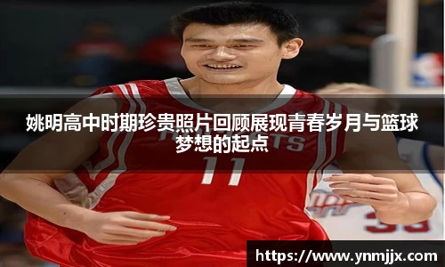 姚明高中时期珍贵照片回顾展现青春岁月与篮球梦想的起点