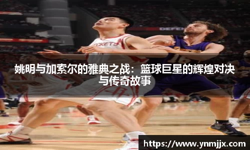 姚明与加索尔的雅典之战：篮球巨星的辉煌对决与传奇故事