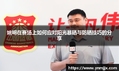 姚明在赛场上如何应对阳光暴晒与防晒技巧的分享