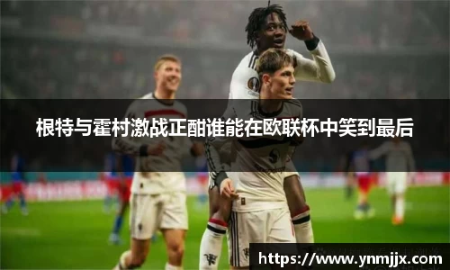 根特与霍村激战正酣谁能在欧联杯中笑到最后