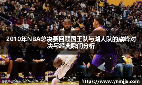 2010年NBA总决赛回顾国王队与湖人队的巅峰对决与经典瞬间分析