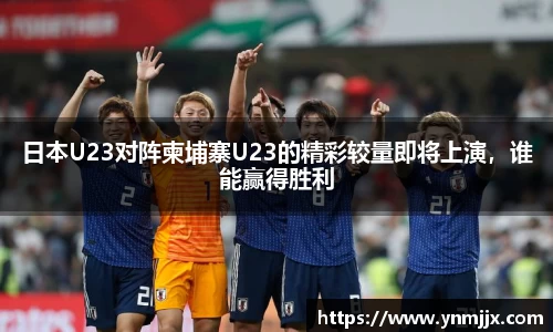 日本U23对阵柬埔寨U23的精彩较量即将上演，谁能赢得胜利