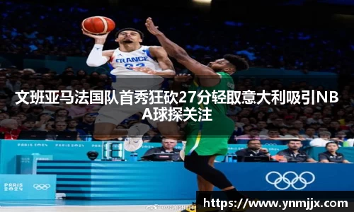 文班亚马法国队首秀狂砍27分轻取意大利吸引NBA球探关注