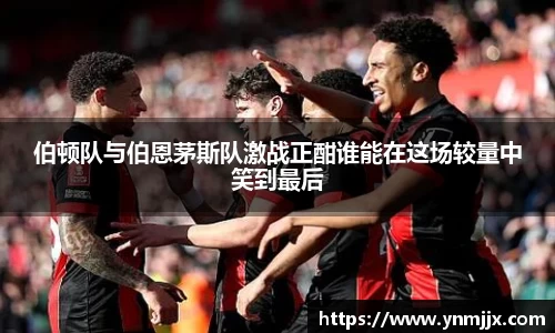 伯顿队与伯恩茅斯队激战正酣谁能在这场较量中笑到最后