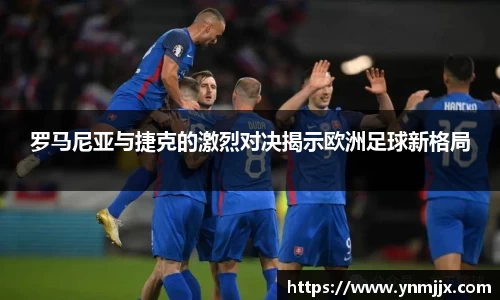 罗马尼亚与捷克的激烈对决揭示欧洲足球新格局