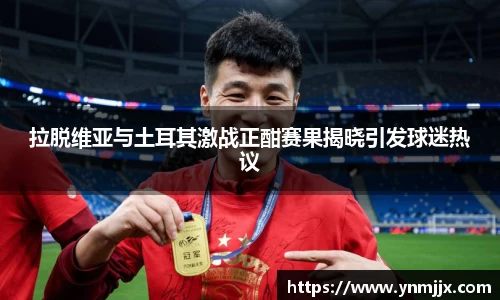 悟空体育拉脱维亚与土耳其激战正酣赛果揭晓引发球迷热议