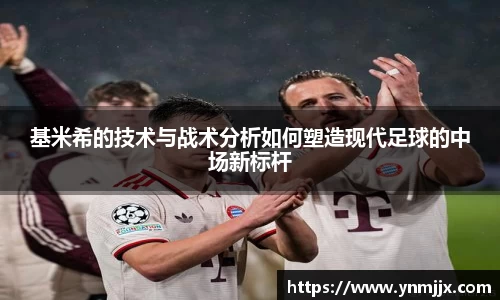 悟空体育基米希的技术与战术分析如何塑造现代足球的中场新标杆